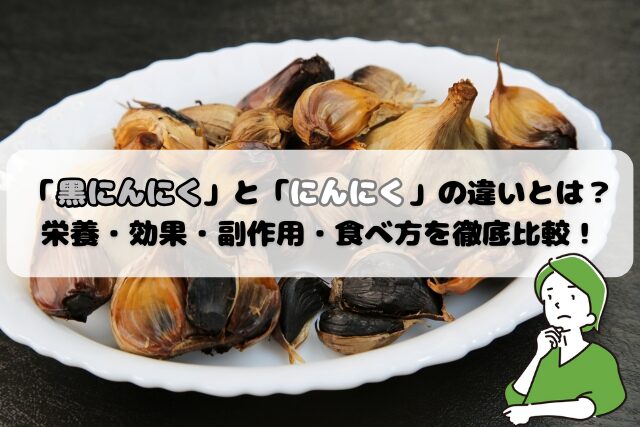 「黒にんにく」と「にんにく」の違いとは？栄養・効果・副作用・食べ方を徹底比較！